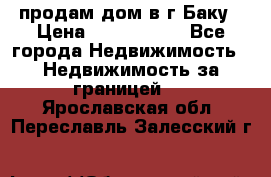 продам дом в г.Баку › Цена ­ 5 500 000 - Все города Недвижимость » Недвижимость за границей   . Ярославская обл.,Переславль-Залесский г.